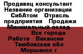 Продавец-консультант › Название организации ­ СибАтом › Отрасль предприятия ­ Продажи › Минимальный оклад ­ 14 000 - Все города Работа » Вакансии   . Тамбовская обл.,Моршанск г.